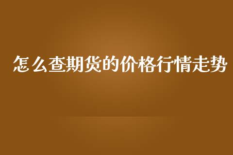 怎么查期货的价格行情走势_https://www.fsyjjx.cn_期货研报_第1张