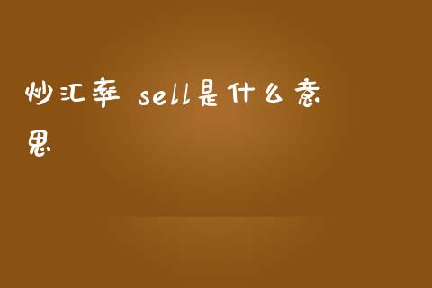 炒汇率 sell是什么意思_https://www.fsyjjx.cn_期货资讯_第1张