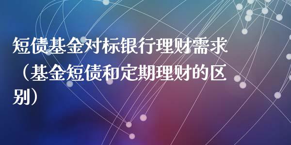 短债基金对标银行理财需求（基金短债和定期理财的区别）_https://www.fsyjjx.cn_问财精选_第1张