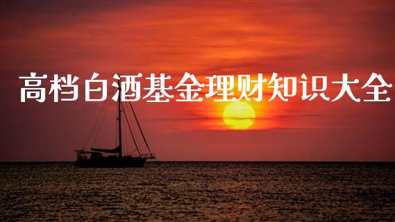 高档白酒基金理财知识大全_https://www.fsyjjx.cn_问财精选_第1张