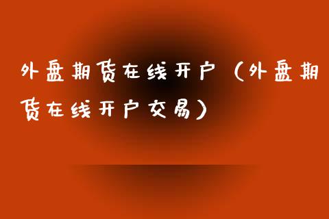 外盘期货在线开户（外盘期货在线开户交易）_https://www.fsyjjx.cn_期货在线_第1张