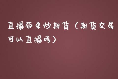 直播带单炒期货（期货交易可以直播吗）_https://www.fsyjjx.cn_期货在线_第1张