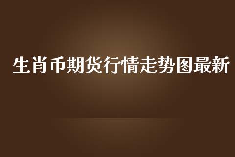 生肖币期货行情走势图最新_https://www.fsyjjx.cn_期货资讯_第1张