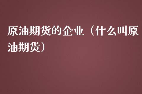 原油期货的企业（什么叫原油期货）_https://www.fsyjjx.cn_期货资讯_第1张
