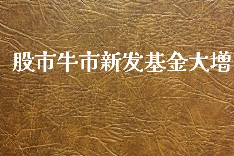 股市牛市新发基金大增_https://www.fsyjjx.cn_问财精选_第1张