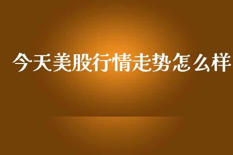 今天美股行情走势怎么样_https://www.fsyjjx.cn_期货资讯_第1张