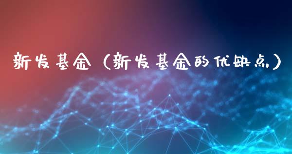 新发基金（新发基金的优缺点）_https://www.fsyjjx.cn_问财精选_第1张