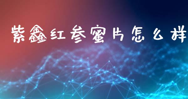 紫鑫红参蜜片怎么样_https://www.fsyjjx.cn_期货研报_第1张