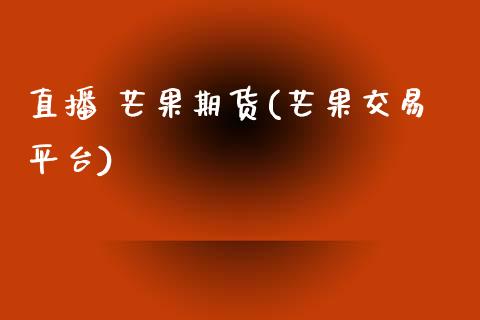 直播 芒果期货(芒果交易平台)_https://www.fsyjjx.cn_股市分析_第1张