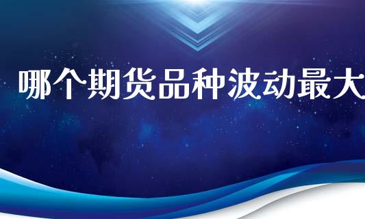 哪个期货品种波动最大_https://www.fsyjjx.cn_期货资讯_第1张