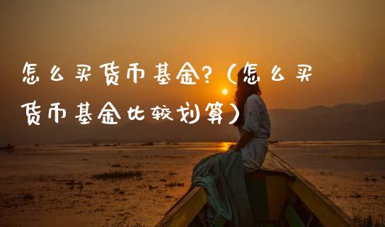 怎么买货币基金?（怎么买货币基金比较划算）_https://www.fsyjjx.cn_理财资讯_第1张