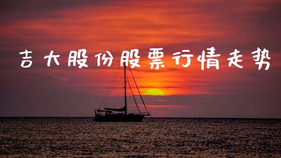 吉大股份股票行情走势_https://www.fsyjjx.cn_股票指导_第1张