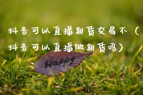 抖音可以直播期货交易不（抖音可以直播做期货吗）_https://www.fsyjjx.cn_期货在线_第1张