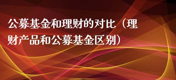 公募基金和理财的对比（理财产品和公募基金区别）_https://www.fsyjjx.cn_问财精选_第1张