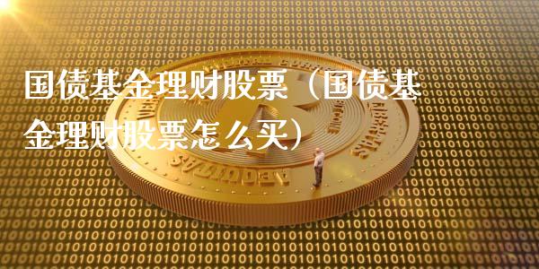 国债基金理财股票（国债基金理财股票怎么买）_https://www.fsyjjx.cn_问财精选_第1张