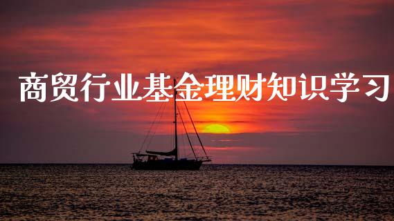 商贸行业基金理财知识学习_https://www.fsyjjx.cn_问财精选_第1张
