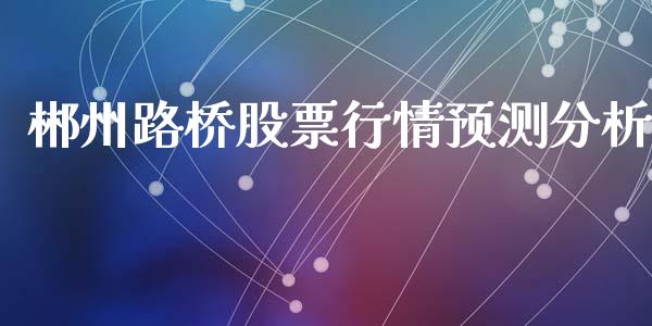 郴州路桥股票行情预测分析_https://www.fsyjjx.cn_股指期货_第1张