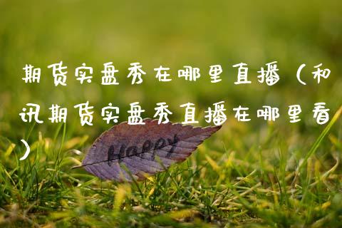 期货实盘秀在哪里直播（和讯期货实盘秀直播在哪里看）_https://www.fsyjjx.cn_期货在线_第1张