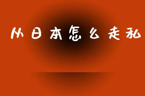 从日本怎么走私_https://www.fsyjjx.cn_期货资讯_第1张
