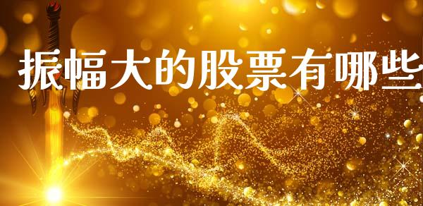 振幅大的股票有哪些_https://www.fsyjjx.cn_股市分析_第1张