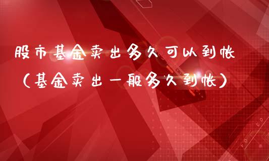 股市基金卖出多久可以到帐（基金卖出一般多久到帐）_https://www.fsyjjx.cn_问财精选_第1张