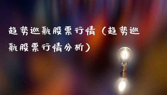 趋势巡航股票行情（趋势巡航股票行情分析）_https://www.fsyjjx.cn_股指期货_第1张