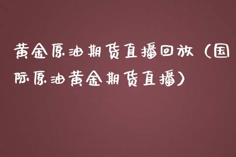 黄金原油期货直播回放（国际原油黄金期货直播）_https://www.fsyjjx.cn_期货在线_第1张