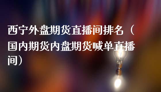 西宁外盘期货直播间排名（国内期货内盘期货喊单直播间）_https://www.fsyjjx.cn_期货在线_第1张
