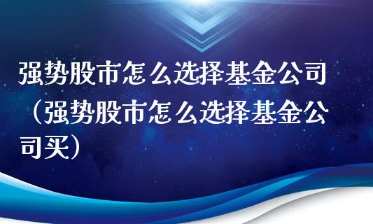强势股市怎么选择基金公司（强势股市怎么选择基金公司买）_https://www.fsyjjx.cn_理财资讯_第1张