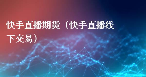 快手直播期货（快手直播线下交易）_https://www.fsyjjx.cn_期货在线_第1张