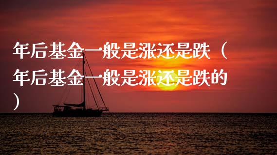 年后基金一般是涨还是跌（年后基金一般是涨还是跌的）_https://www.fsyjjx.cn_问财精选_第1张