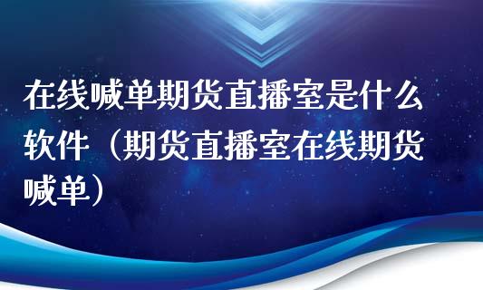 在线喊单期货直播室是什么软件（期货直播室在线期货喊单）_https://www.fsyjjx.cn_期货在线_第1张