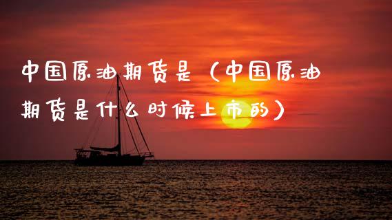 中国原油期货是（中国原油期货是什么时候上市的）_https://www.fsyjjx.cn_期货资讯_第1张