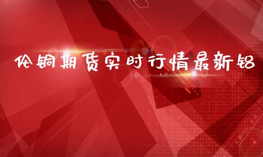 伦铜期货实时行情最新铝_https://www.fsyjjx.cn_期货资讯_第1张