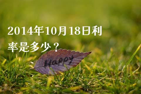 2014年10月18日利率是多少？_https://www.fsyjjx.cn_股票指导_第1张