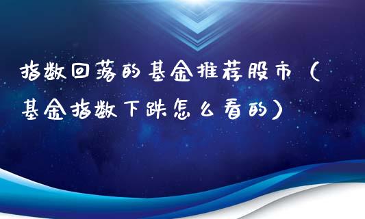 指数回落的基金推荐股市（基金指数下跌怎么看的）_https://www.fsyjjx.cn_问财精选_第1张