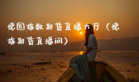 德国指数期货直播大厅（德指期货直播间）_https://www.fsyjjx.cn_期货在线_第1张