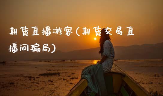 期货直播游客(期货交易直播间骗局)_https://www.fsyjjx.cn_期货资讯_第1张
