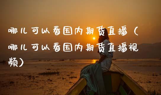 哪儿可以看国内期货直播（哪儿可以看国内期货直播视频）_https://www.fsyjjx.cn_期货在线_第1张