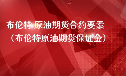 布伦特 原油期货合约要素（布伦特原油期货保证金）_https://www.fsyjjx.cn_期货资讯_第1张