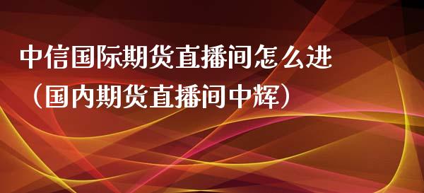 中信国际期货直播间怎么进（国内期货直播间中辉）_https://www.fsyjjx.cn_期货在线_第1张