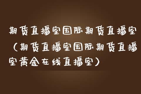 期货直播室国际期货直播室（期货直播室国际期货直播室黄金在线直播室）_https://www.fsyjjx.cn_期货在线_第1张