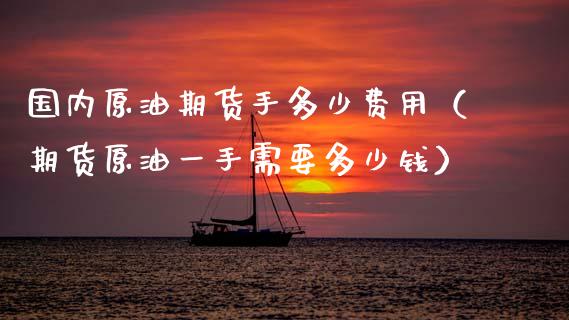 国内原油期货手多少费用（期货原油一手需要多少钱）_https://www.fsyjjx.cn_期货资讯_第1张