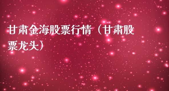 甘肃金海股票行情（甘肃股票龙头）_https://www.fsyjjx.cn_股市分析_第1张
