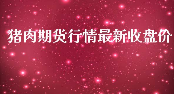猪肉期货行情最新收盘价_https://www.fsyjjx.cn_期货研报_第1张