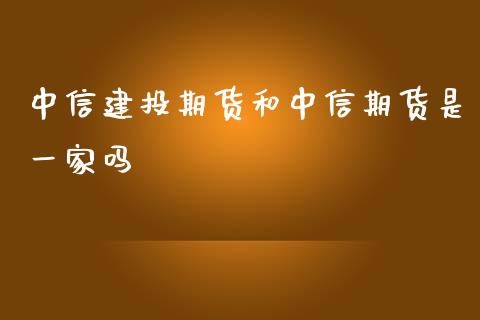 中信建投期货和中信期货是一家吗_https://www.fsyjjx.cn_期货研报_第1张