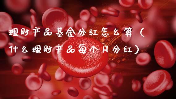 理财产品基金分红怎么算（什么理财产品每个月分红）_https://www.fsyjjx.cn_问财精选_第1张