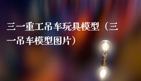 三一重工吊车玩具模型（三一吊车模型图片）_https://www.fsyjjx.cn_股市分析_第1张