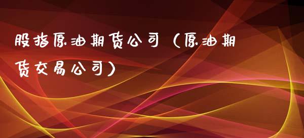股指原油期货公司（原油期货交易公司）_https://www.fsyjjx.cn_期货研报_第1张