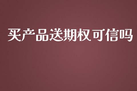 买产品送期权可信吗_https://www.fsyjjx.cn_股市分析_第1张